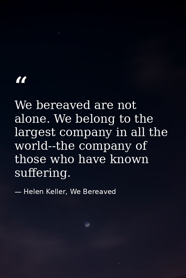 We bereaved are not alone. We belong to the largest company in all the world--the company of those who have known suffer — Helen Keller, We Bereaved