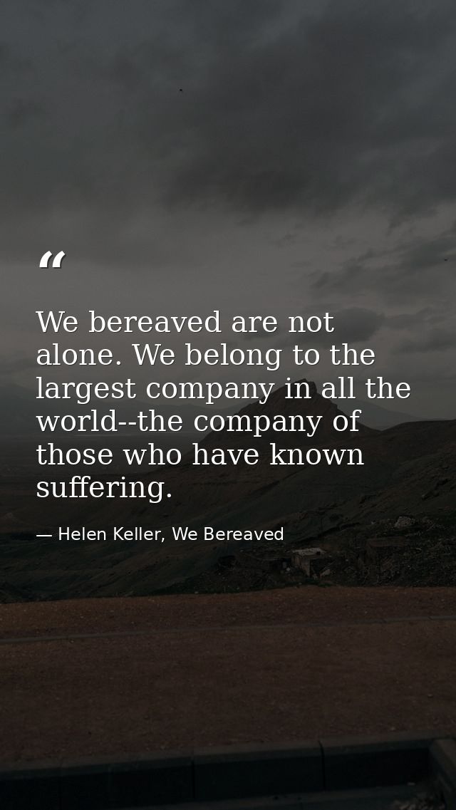 We bereaved are not alone. We belong to the largest company in all the world--the company of those who have known suffer — Helen Keller, We Bereaved