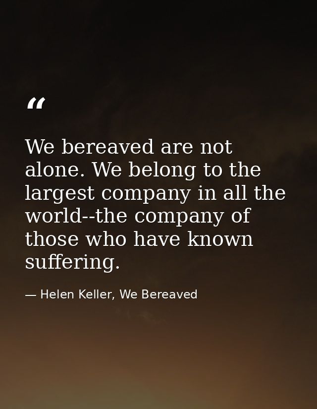 We bereaved are not alone. We belong to the largest company in all the world--the company of those who have known suffer — Helen Keller, We Bereaved