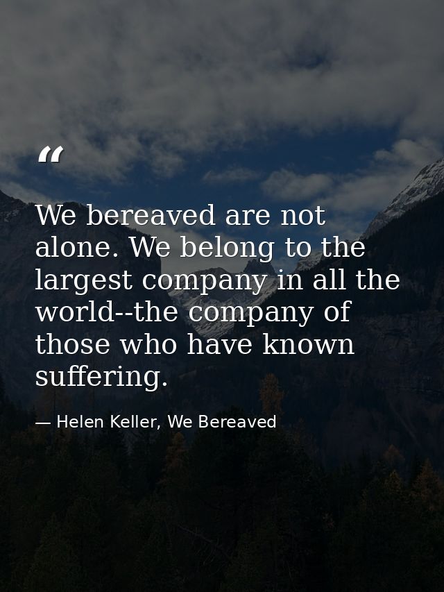 We bereaved are not alone. We belong to the largest company in all the world--the company of those who have known suffer — Helen Keller, We Bereaved
