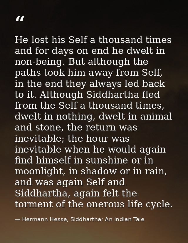 He lost his Self a thousand times and for days on end he dwelt in non-being. But although the paths took him away from S — Hermann Hesse, Siddhartha: An Indian Tale