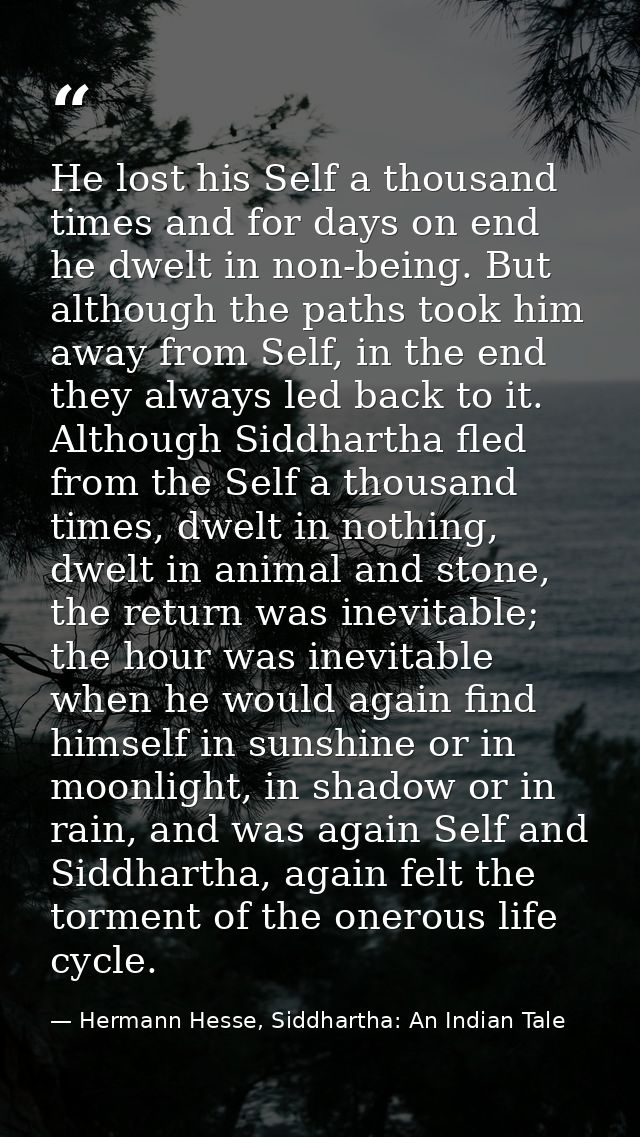 He lost his Self a thousand times and for days on end he dwelt in non-being. But although the paths took him away from S — Hermann Hesse, Siddhartha: An Indian Tale