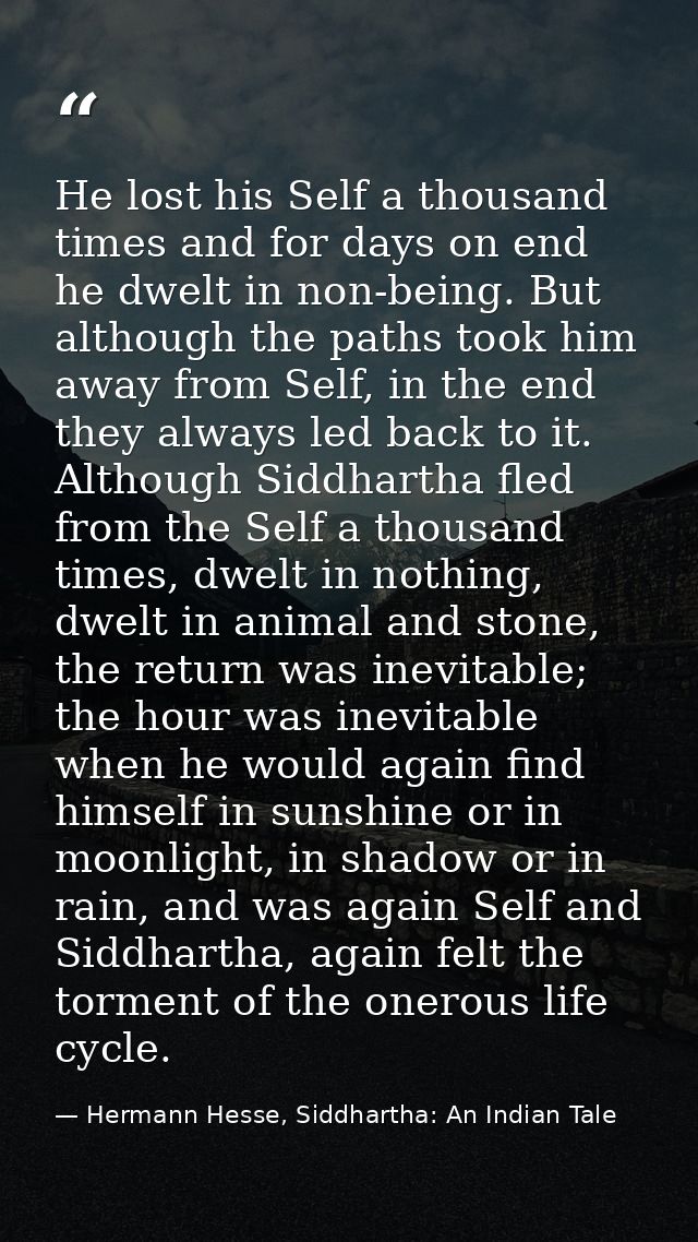 He lost his Self a thousand times and for days on end he dwelt in non-being. But although the paths took him away from S — Hermann Hesse, Siddhartha: An Indian Tale