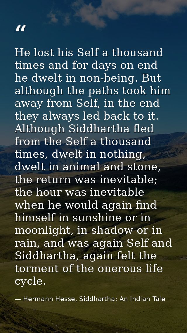 He lost his Self a thousand times and for days on end he dwelt in non-being. But although the paths took him away from S — Hermann Hesse, Siddhartha: An Indian Tale