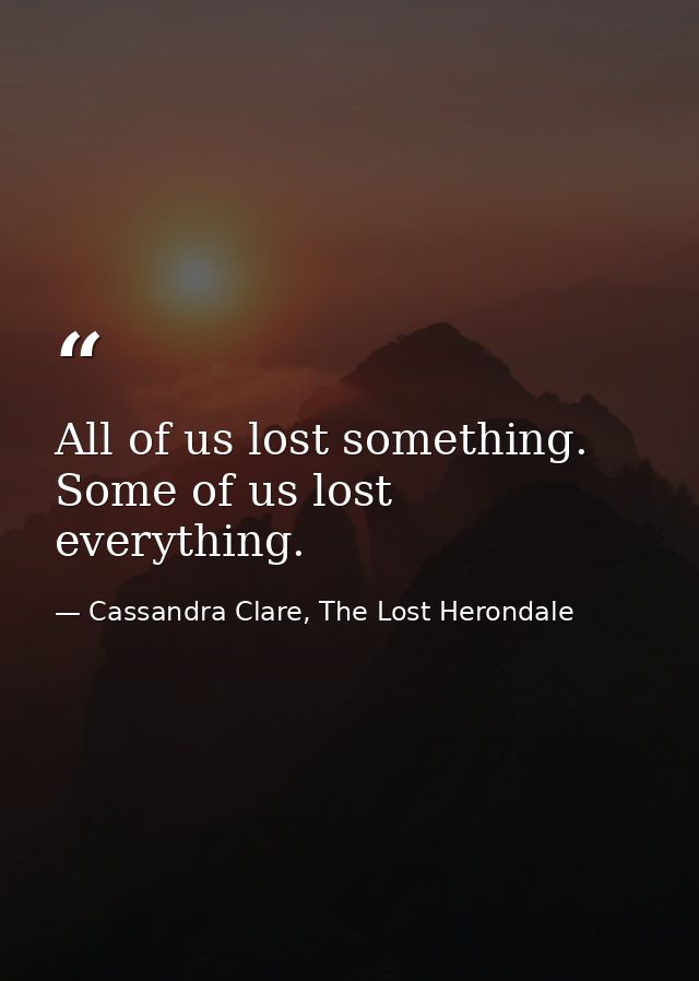 All of us lost something. Some of us lost everything. — Cassandra Clare, The Lost Herondale