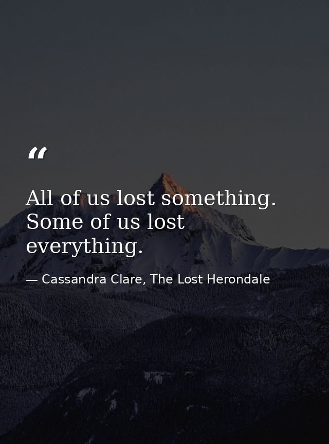 All of us lost something. Some of us lost everything. — Cassandra Clare, The Lost Herondale