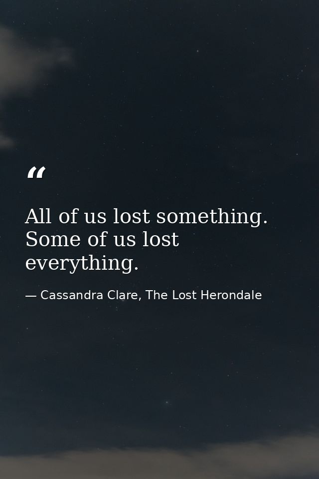 All of us lost something. Some of us lost everything. — Cassandra Clare, The Lost Herondale