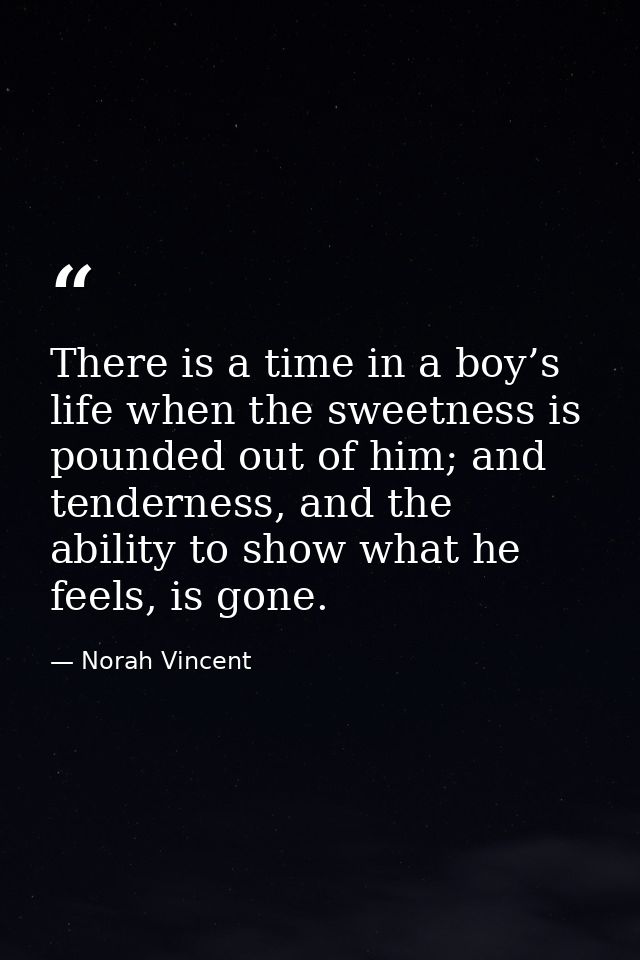 There is a time in a boy’s life when the sweetness is pounded out of him; and tenderness, and the ability to show what h — Norah Vincent
