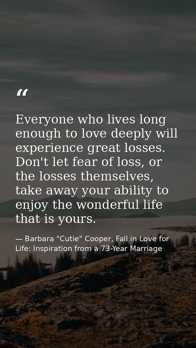 Everyone who lives long enough to love deeply will experience great losses. Don't let fear of loss, or the losses themse — Barbara "Cutie" Cooper, Fall in Love for Life: Inspiration from a 73-Year Marriage
