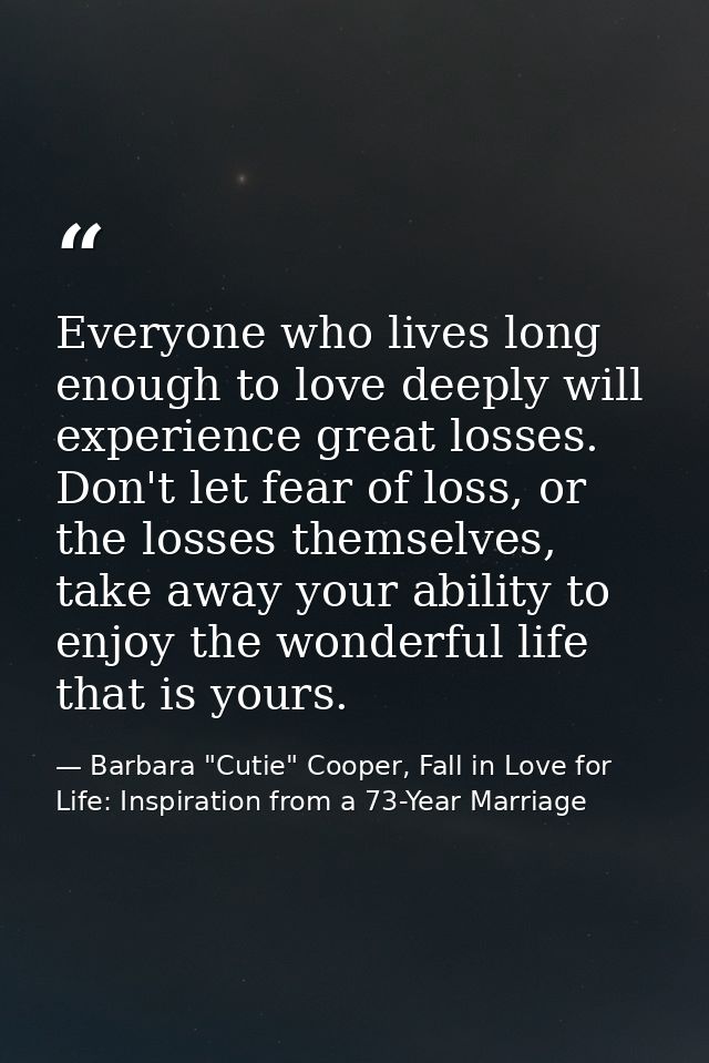 Everyone who lives long enough to love deeply will experience great losses. Don't let fear of loss, or the losses themse — Barbara "Cutie" Cooper, Fall in Love for Life: Inspiration from a 73-Year Marriage