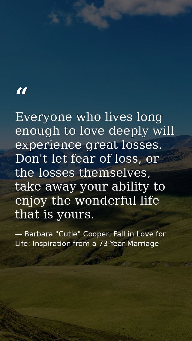 Everyone who lives long enough to love deeply will experience great losses. Don't let fear of loss, or the losses themse — Barbara "Cutie" Cooper, Fall in Love for Life: Inspiration from a 73-Year Marriage