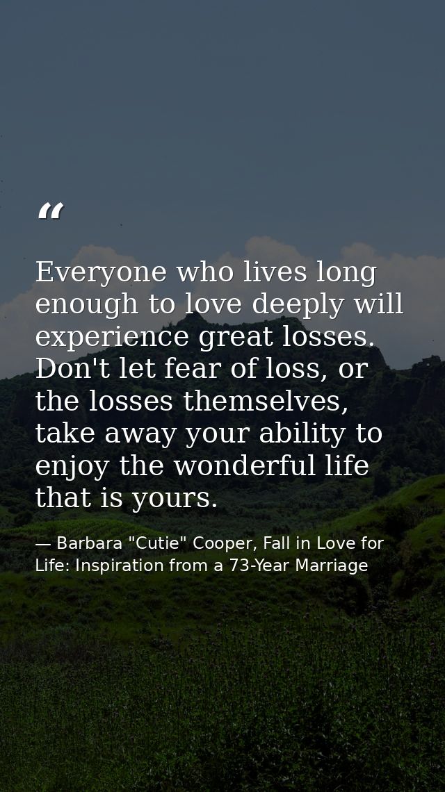 Everyone who lives long enough to love deeply will experience great losses. Don't let fear of loss, or the losses themse — Barbara "Cutie" Cooper, Fall in Love for Life: Inspiration from a 73-Year Marriage
