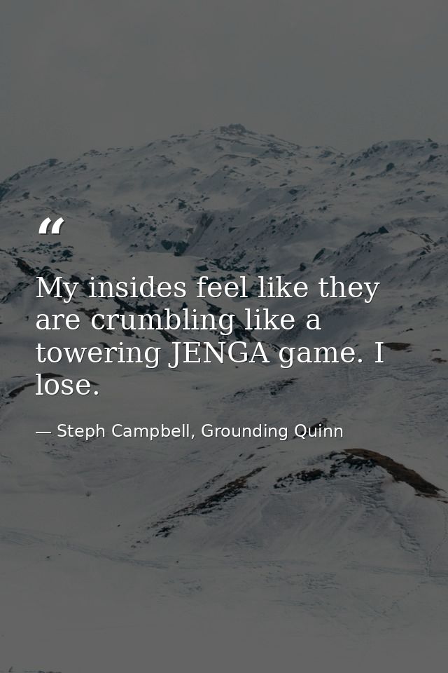 My insides feel like they are crumbling like a towering JENGA game. I lose. — Steph Campbell, Grounding Quinn