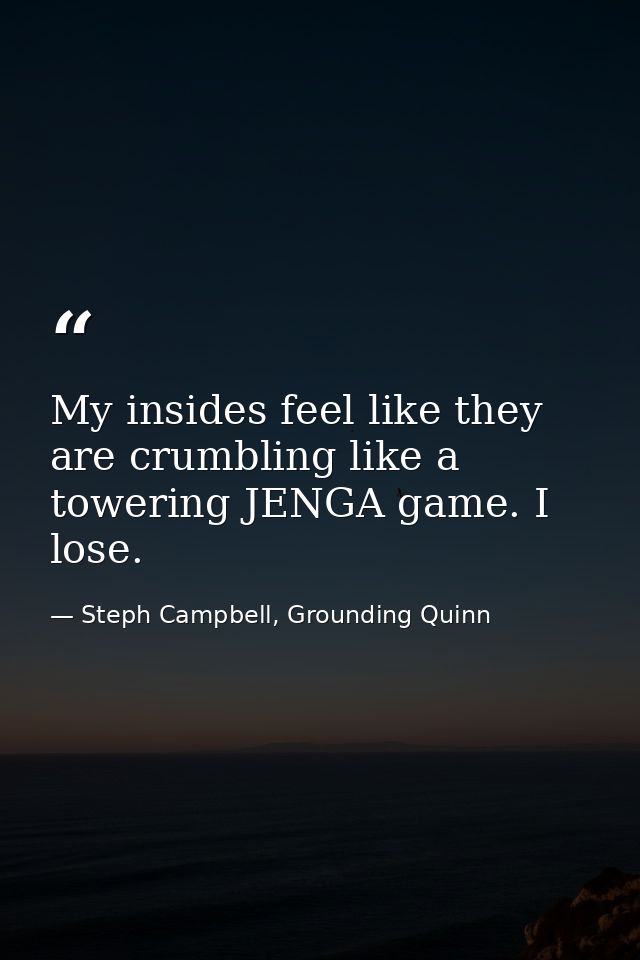 My insides feel like they are crumbling like a towering JENGA game. I lose. — Steph Campbell, Grounding Quinn