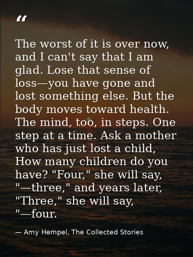 The worst of it is over now, and I can't say that I am glad. Lose that sense of loss—you have gone and lost something el — Amy Hempel, The Collected Stories