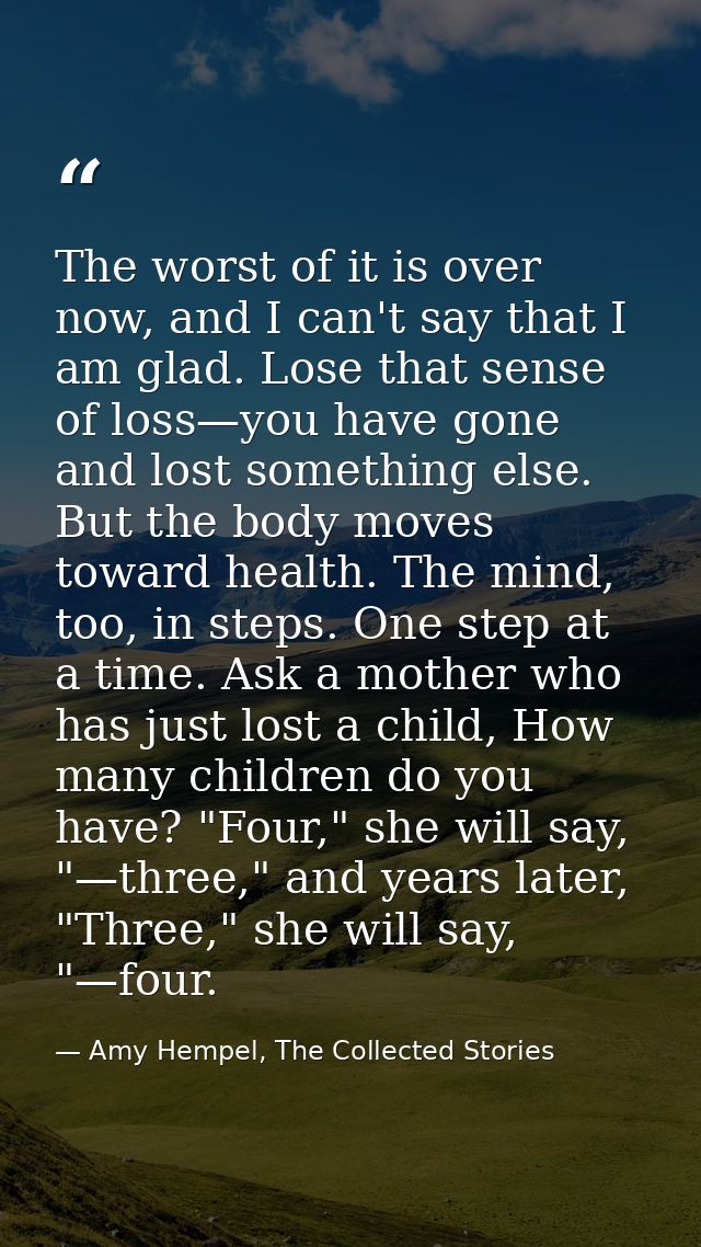 The worst of it is over now, and I can't say that I am glad. Lose that sense of loss—you have gone and lost something el — Amy Hempel, The Collected Stories