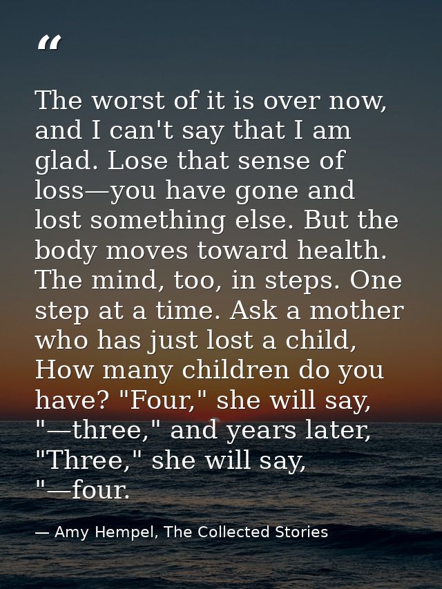 The worst of it is over now, and I can't say that I am glad. Lose that sense of loss—you have gone and lost something el — Amy Hempel, The Collected Stories