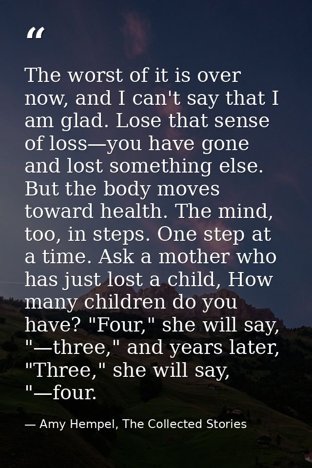 The worst of it is over now, and I can't say that I am glad. Lose that sense of loss—you have gone and lost something el — Amy Hempel, The Collected Stories