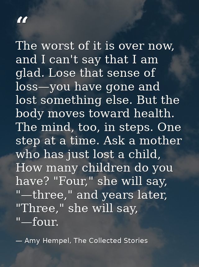 The worst of it is over now, and I can't say that I am glad. Lose that sense of loss—you have gone and lost something el — Amy Hempel, The Collected Stories