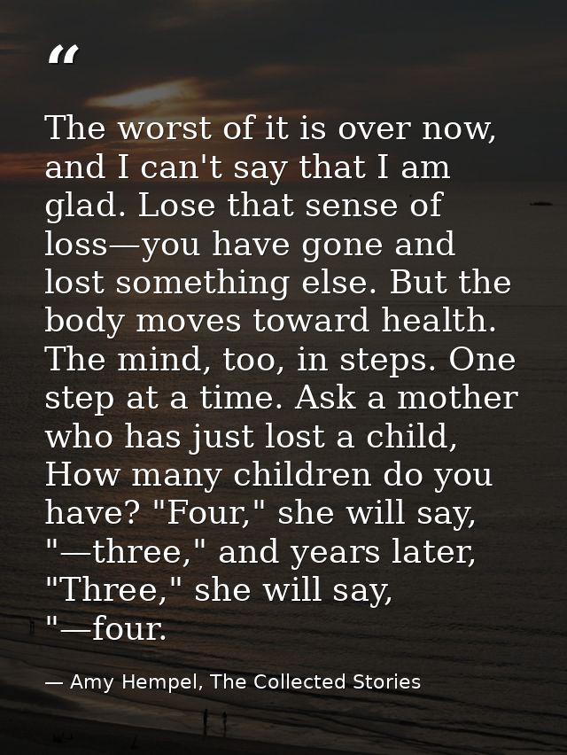The worst of it is over now, and I can't say that I am glad. Lose that sense of loss—you have gone and lost something el — Amy Hempel, The Collected Stories