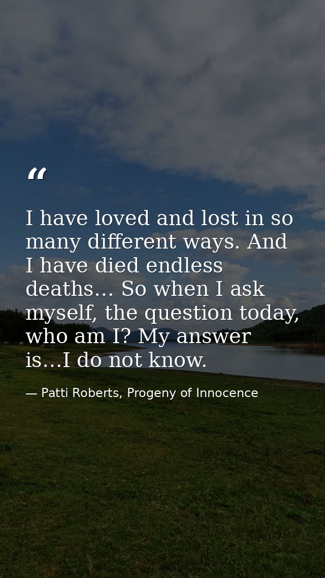 I have loved and lost in so many different ways. And I have died endless deaths… So when I ask myself, the question toda — Patti Roberts, Progeny of Innocence