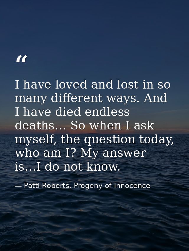 I have loved and lost in so many different ways. And I have died endless deaths… So when I ask myself, the question toda — Patti Roberts, Progeny of Innocence