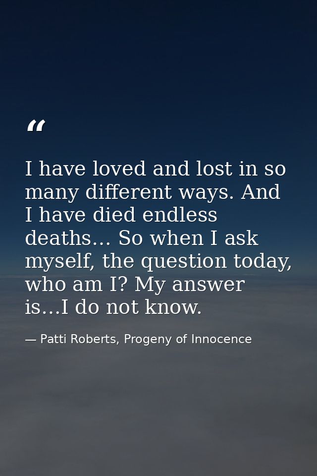I have loved and lost in so many different ways. And I have died endless deaths… So when I ask myself, the question toda — Patti Roberts, Progeny of Innocence