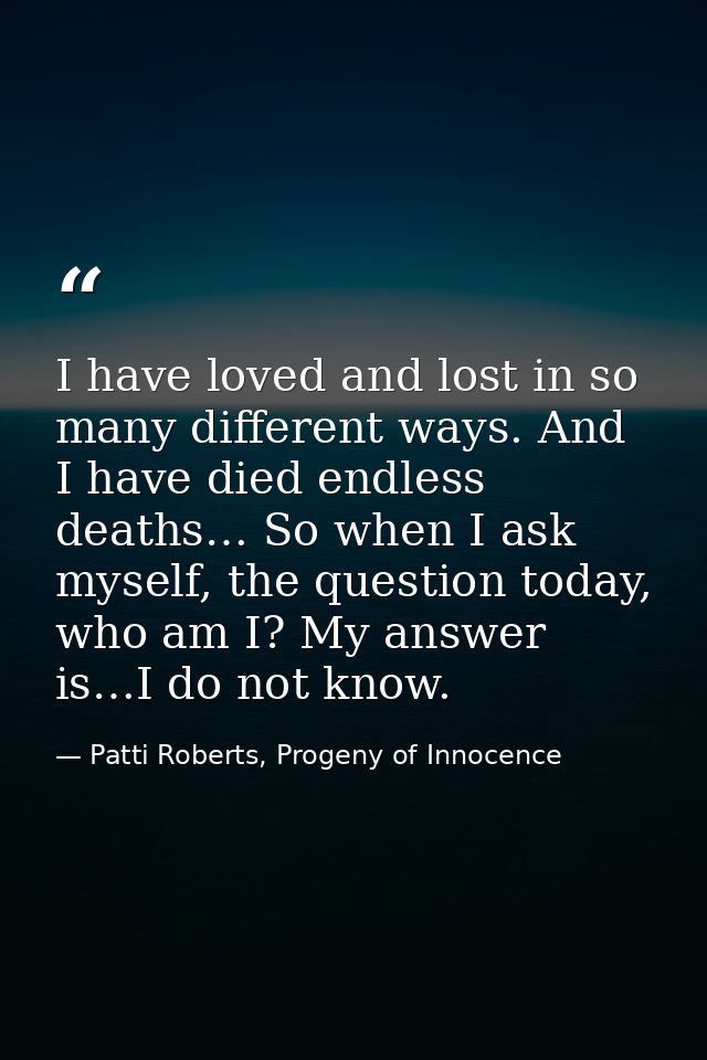 I have loved and lost in so many different ways. And I have died endless deaths… So when I ask myself, the question toda — Patti Roberts, Progeny of Innocence