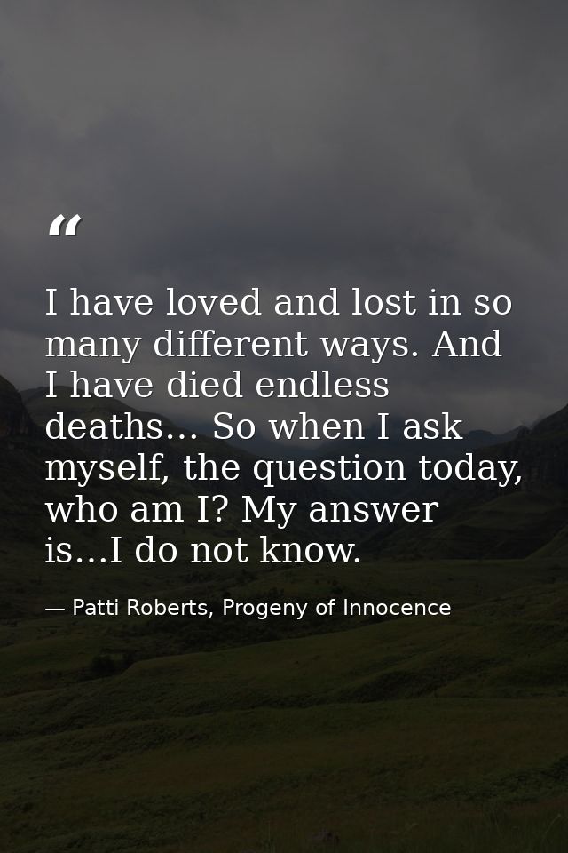 I have loved and lost in so many different ways. And I have died endless deaths… So when I ask myself, the question toda — Patti Roberts, Progeny of Innocence