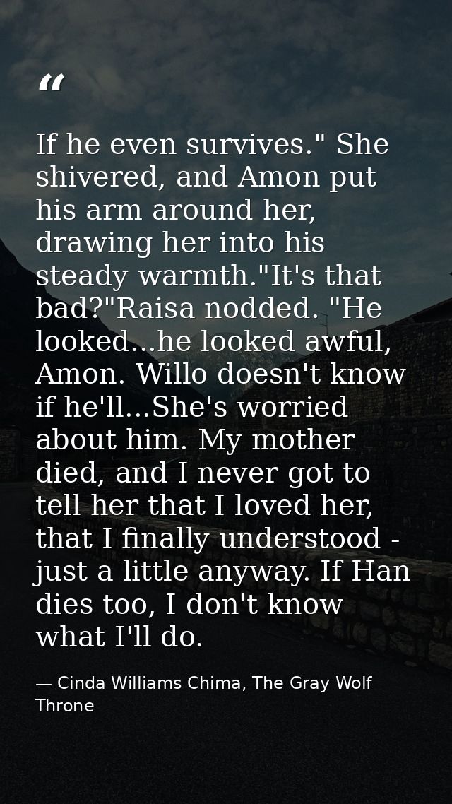 If he even survives." She shivered, and Amon put his arm around her, drawing her into his steady warmth."It's that bad?" — Cinda Williams Chima, The Gray Wolf Throne