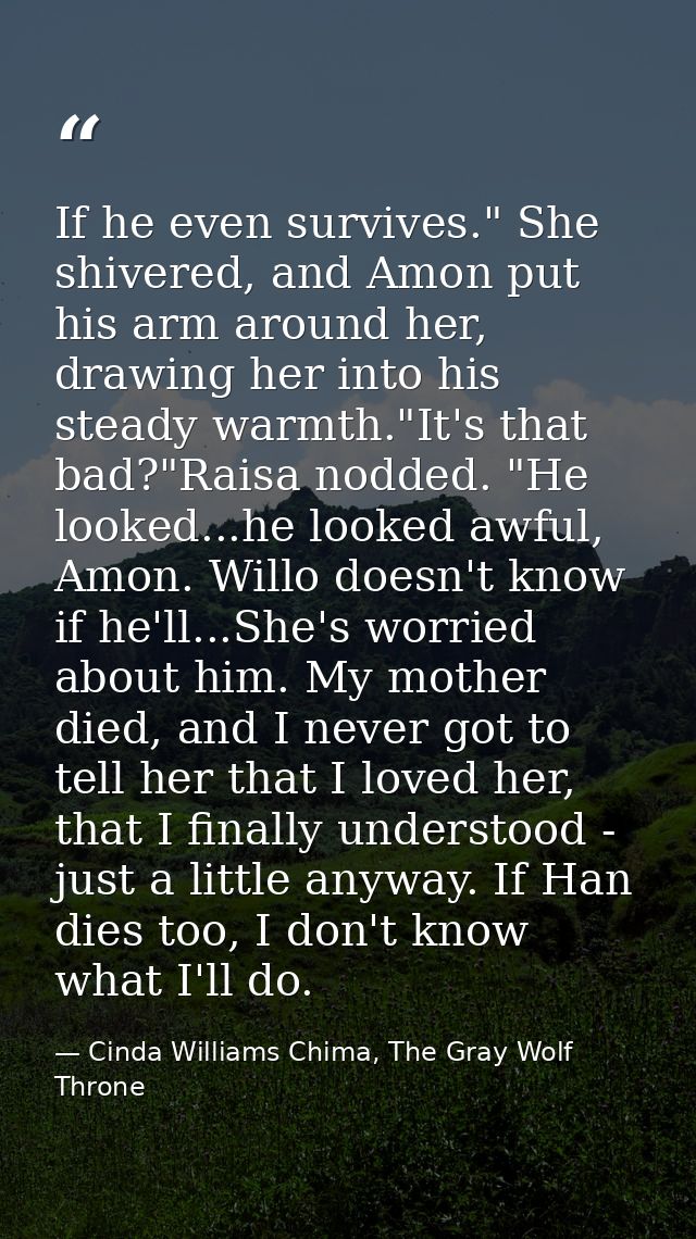 If he even survives." She shivered, and Amon put his arm around her, drawing her into his steady warmth."It's that bad?" — Cinda Williams Chima, The Gray Wolf Throne