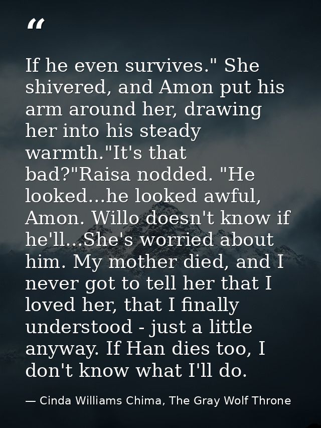 If he even survives." She shivered, and Amon put his arm around her, drawing her into his steady warmth."It's that bad?" — Cinda Williams Chima, The Gray Wolf Throne
