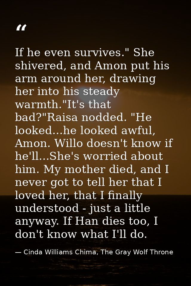 If he even survives." She shivered, and Amon put his arm around her, drawing her into his steady warmth."It's that bad?" — Cinda Williams Chima, The Gray Wolf Throne