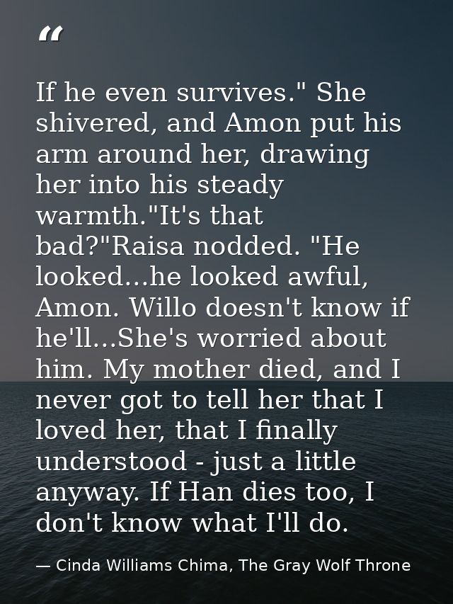 If he even survives." She shivered, and Amon put his arm around her, drawing her into his steady warmth."It's that bad?" — Cinda Williams Chima, The Gray Wolf Throne