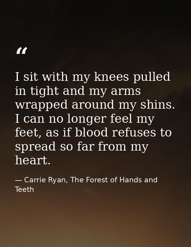 I sit with my knees pulled in tight and my arms wrapped around my shins. I can no longer feel my feet, as if blood refus — Carrie Ryan, The Forest of Hands and Teeth
