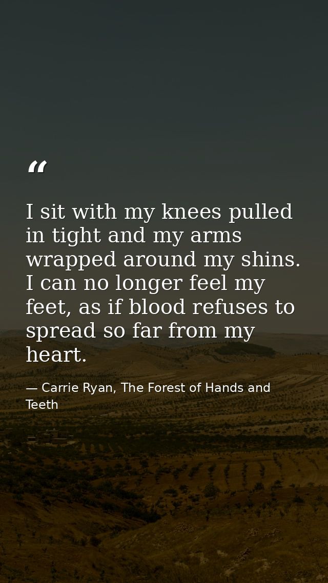 I sit with my knees pulled in tight and my arms wrapped around my shins. I can no longer feel my feet, as if blood refus — Carrie Ryan, The Forest of Hands and Teeth