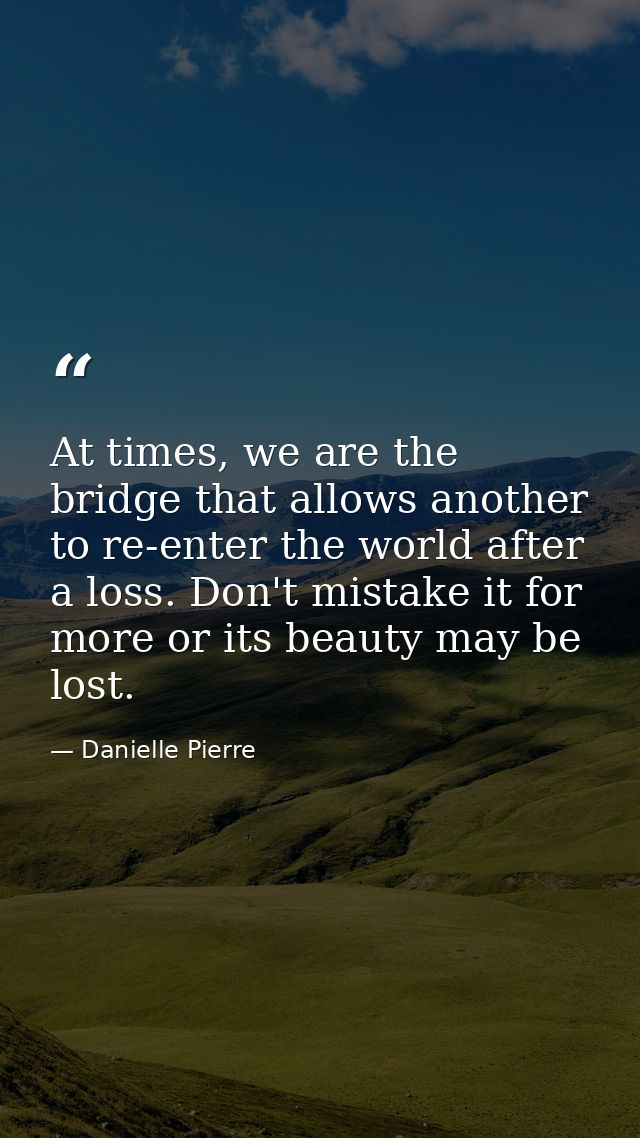 At times, we are the bridge that allows another to re-enter the world after a loss. Don't mistake it for more or its bea — Danielle Pierre