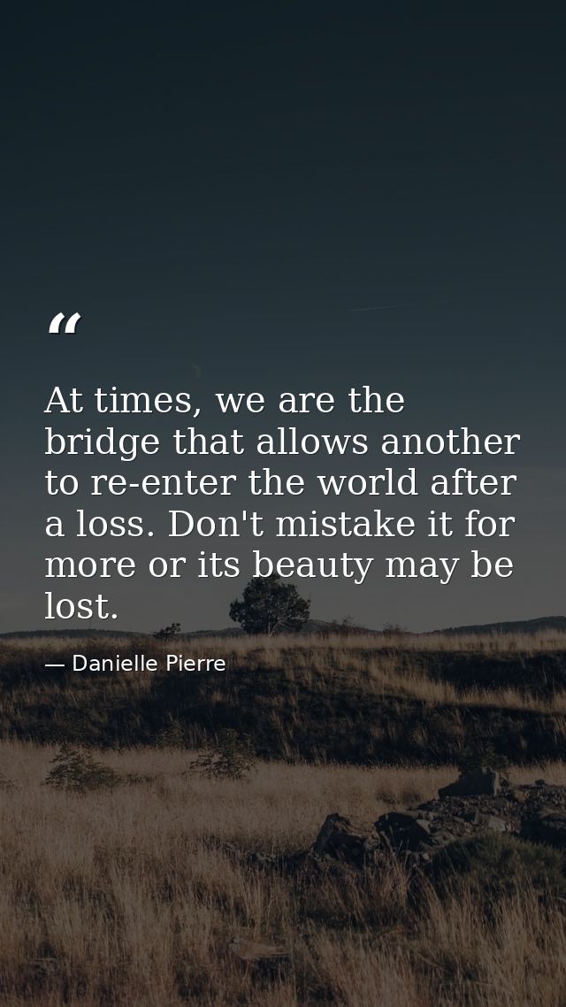 At times, we are the bridge that allows another to re-enter the world after a loss. Don't mistake it for more or its bea — Danielle Pierre
