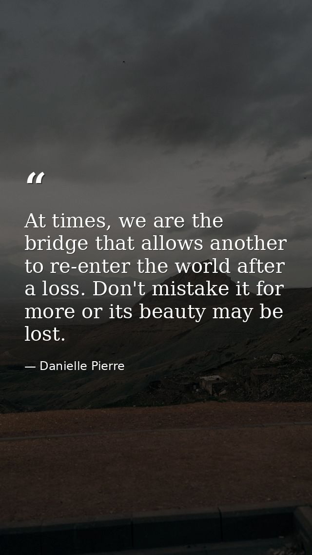 At times, we are the bridge that allows another to re-enter the world after a loss. Don't mistake it for more or its bea — Danielle Pierre