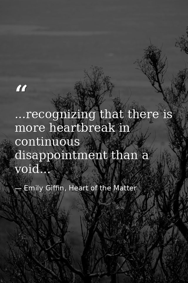 ...recognizing that there is more heartbreak in continuous disappointment than a void... — Emily Giffin, Heart of the Matter