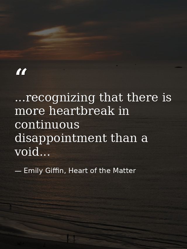 ...recognizing that there is more heartbreak in continuous disappointment than a void... — Emily Giffin, Heart of the Matter
