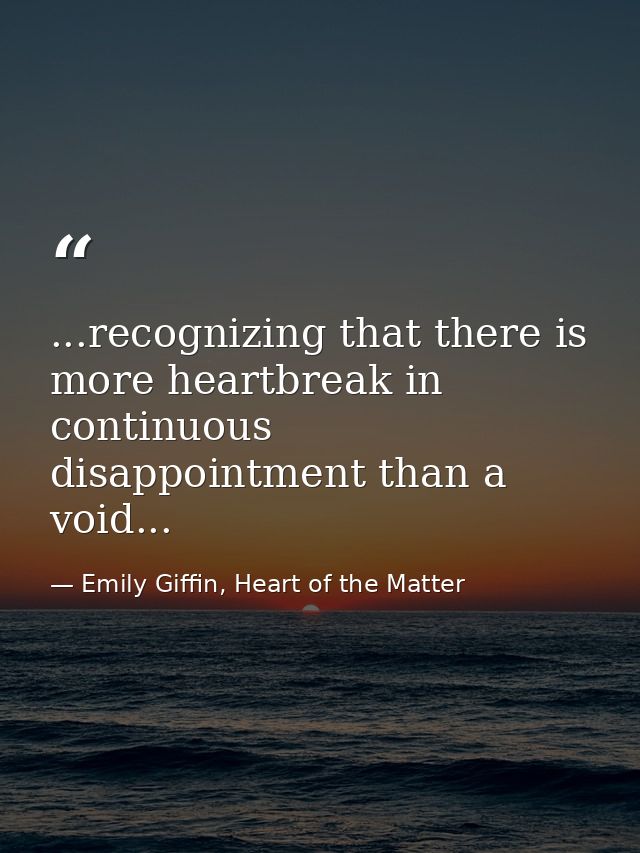 ...recognizing that there is more heartbreak in continuous disappointment than a void... — Emily Giffin, Heart of the Matter