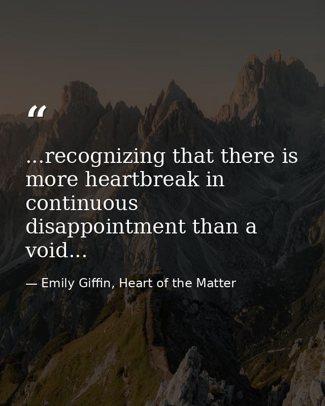 ...recognizing that there is more heartbreak in continuous disappointment than a void... — Emily Giffin, Heart of the Matter