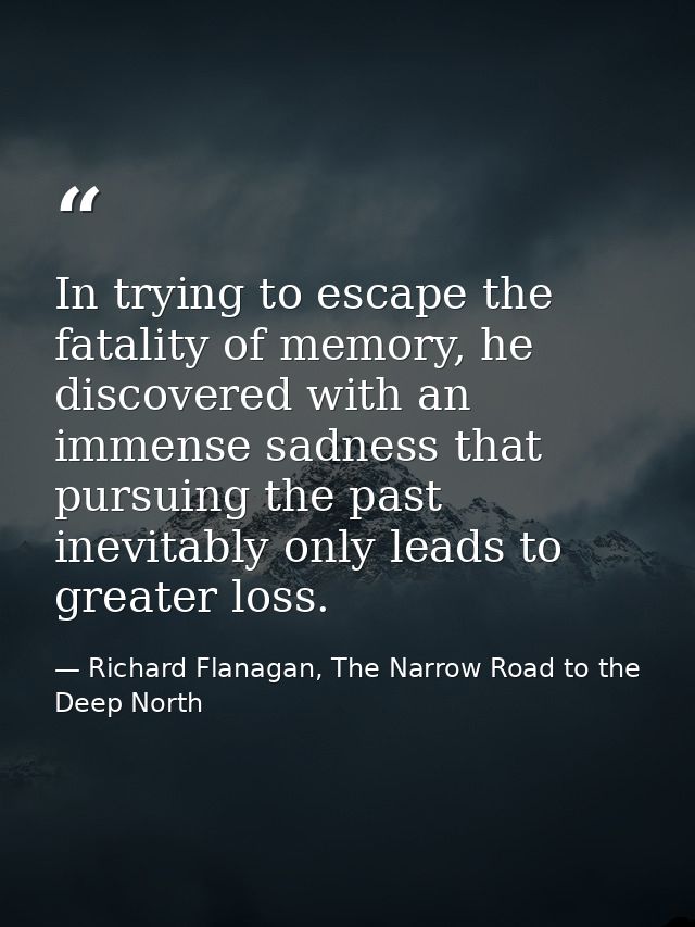 In trying to escape the fatality of memory, he discovered with an immense sadness that pursuing the past inevitably only — Richard Flanagan, The Narrow Road to the Deep North