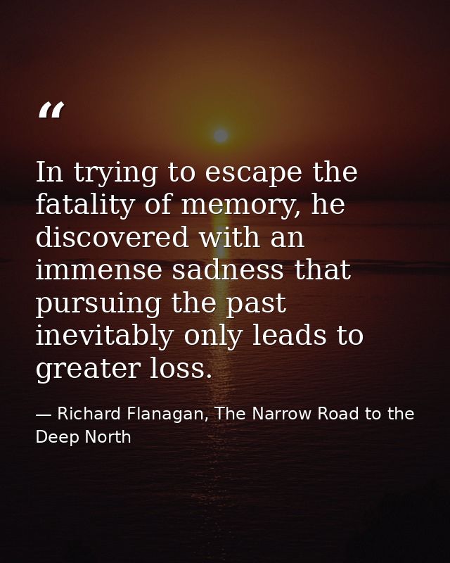 In trying to escape the fatality of memory, he discovered with an immense sadness that pursuing the past inevitably only — Richard Flanagan, The Narrow Road to the Deep North