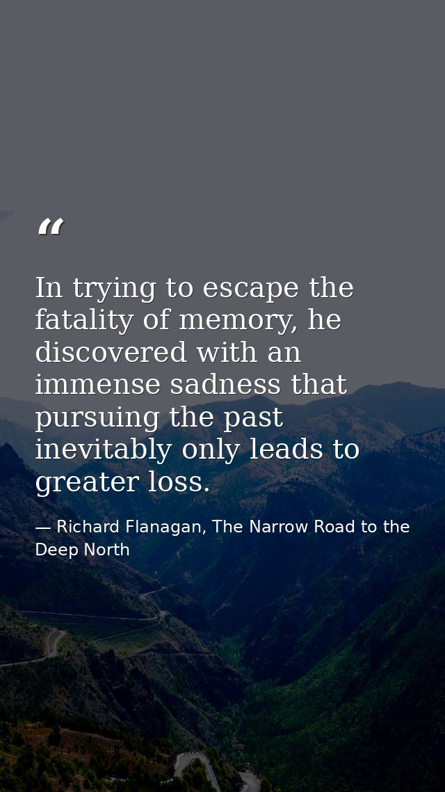 In trying to escape the fatality of memory, he discovered with an immense sadness that pursuing the past inevitably only — Richard Flanagan, The Narrow Road to the Deep North