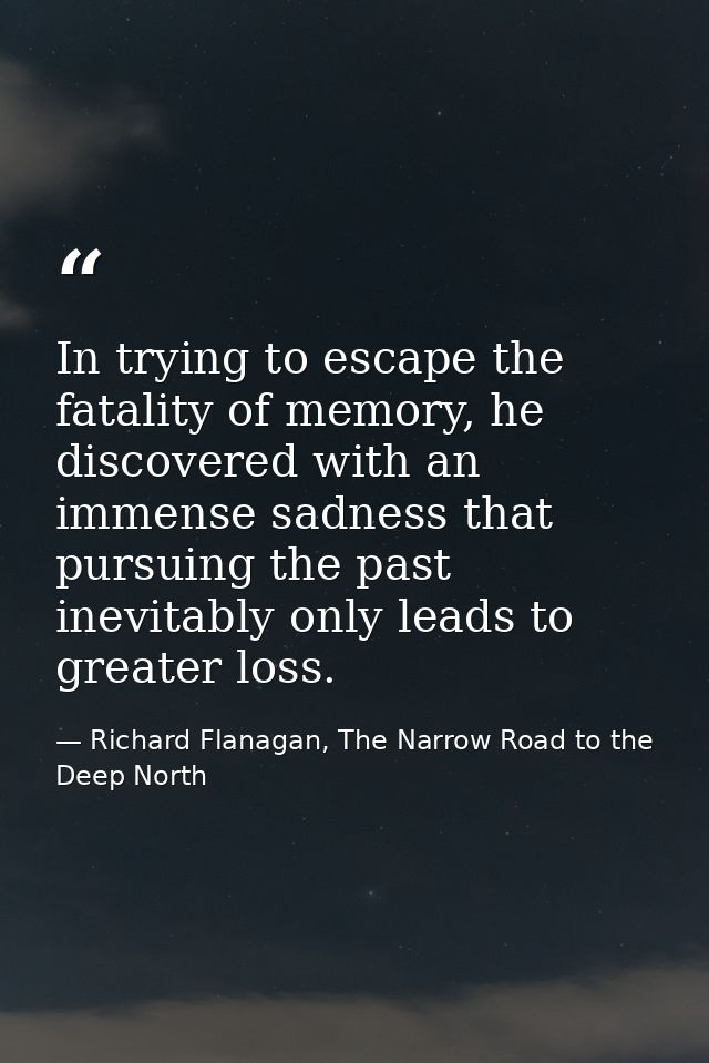 In trying to escape the fatality of memory, he discovered with an immense sadness that pursuing the past inevitably only — Richard Flanagan, The Narrow Road to the Deep North