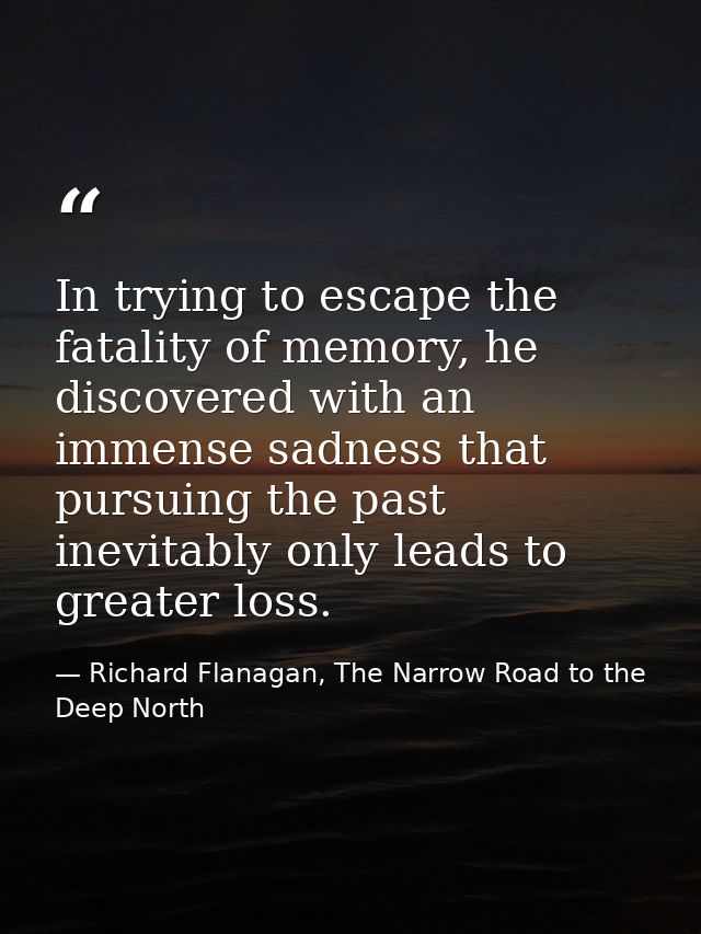In trying to escape the fatality of memory, he discovered with an immense sadness that pursuing the past inevitably only — Richard Flanagan, The Narrow Road to the Deep North