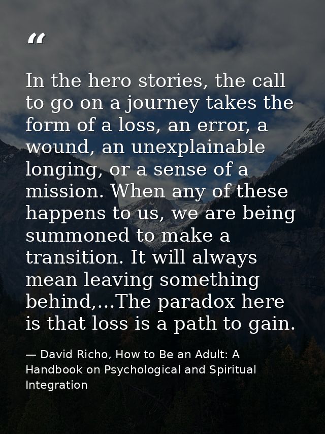 In the hero stories, the call to go on a journey takes the form of a loss, an error, a wound, an unexplainable longing,  — David Richo, How to Be an Adult: A Handbook on Psychological and Spiritual Integration