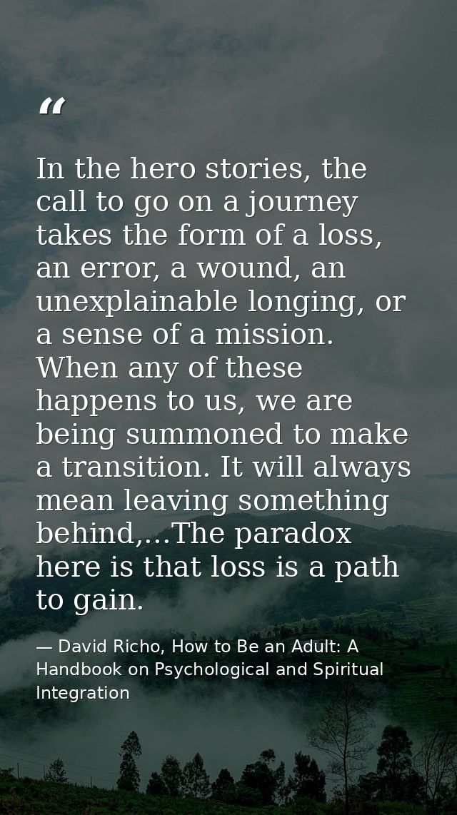 In the hero stories, the call to go on a journey takes the form of a loss, an error, a wound, an unexplainable longing,  — David Richo, How to Be an Adult: A Handbook on Psychological and Spiritual Integration